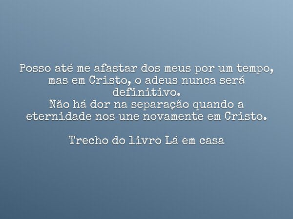 Posso até me afastar dos meus por um tempo, mas em Cristo, o adeus nunca será definitivo. Não há dor na separação quando a eternidade nos une novamente em Crist... Frase de Dayana Ribeiro.