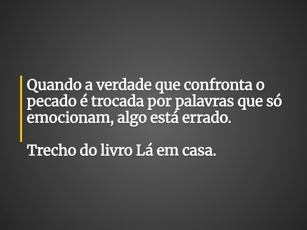 Quando a verdade que confronta o pecado é trocada por palavras que só emocionam, algo está errado. Trecho do livro Lá em casa.... Frase de Dayana Ribeiro.