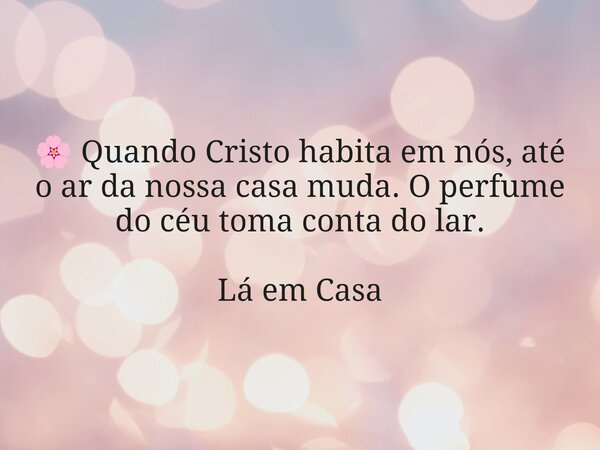 🌸 Quando Cristo habita em nós, até o ar da nossa casa muda. O perfume do céu toma conta do lar. Lá em Casa... Frase de Dayana Ribeiro.