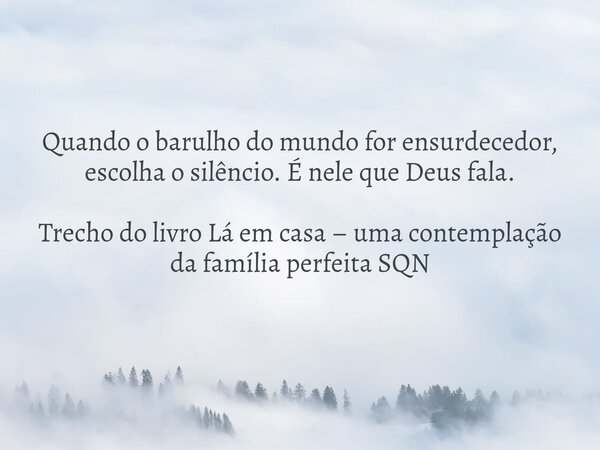 Quando o barulho do mundo for ensurdecedor, escolha o silêncio. É nele que Deus fala. Trecho do livro Lá em casa – uma contemplação da família perfeita SQN... Frase de Dayana Ribeiro.