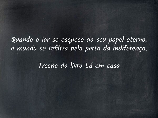 Quando o lar se esquece do seu papel eterno, o mundo se infiltra pela porta da indiferença. Trecho do livro Lá em casa... Frase de Dayana Ribeiro.