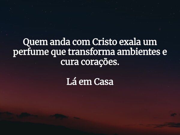 Quem anda com Cristo exala um perfume que transforma ambientes e cura corações. Lá em Casa... Frase de Dayana Ribeiro.