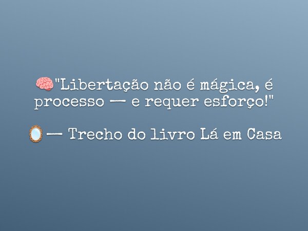 🧠 "Libertação não é mágica, é processo — e requer esforço!" 🪞— Trecho do livro Lá em Casa... Frase de Dayana Ribeiro.