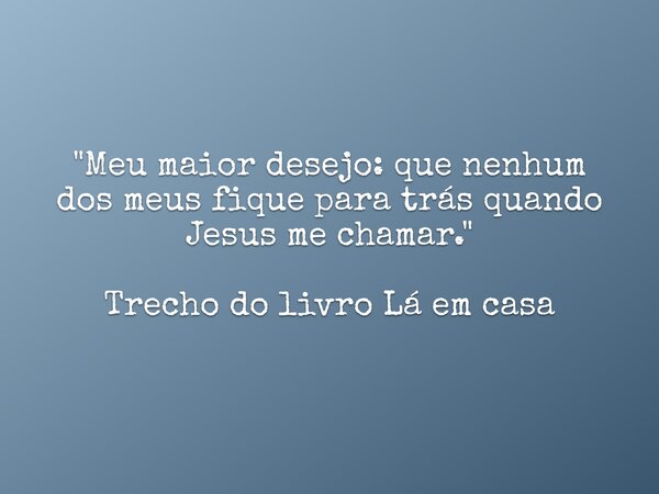 "Meu maior desejo: que nenhum dos meus fique para trás quando Jesus me chamar." Trecho do livro Lá em casa... Frase de Dayana Ribeiro.