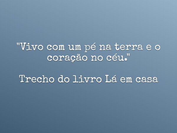 "Vivo com um pé na terra e o coração no céu." Trecho do livro Lá em casa... Frase de Dayana Ribeiro.