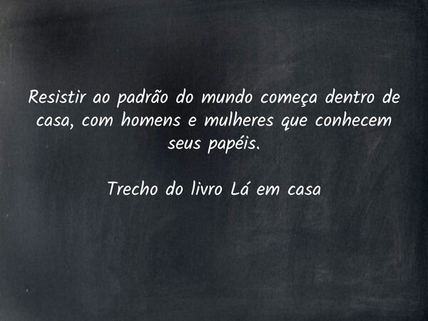 Resistir ao padrão do mundo começa dentro de casa, com homens e mulheres que conhecem seus papéis. Trecho do livro Lá em casa... Frase de Dayana Ribeiro.