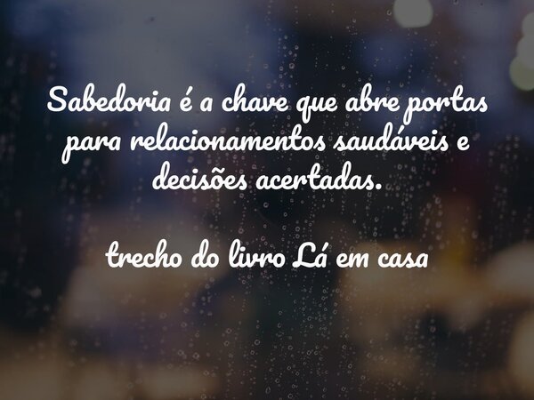Sabedoria é a chave que abre portas para relacionamentos saudáveis e decisões acertadas. trecho do livro Lá em casa... Frase de Dayana Ribeiro.