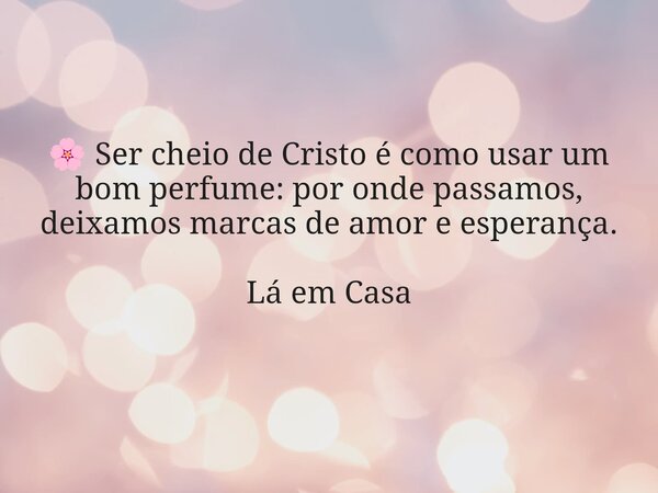 🌸 Ser cheio de Cristo é como usar um bom perfume: por onde passamos, deixamos marcas de amor e esperança. Lá em Casa... Frase de Dayana Ribeiro.