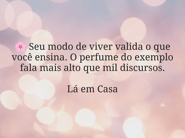 🌸 Seu modo de viver valida o que você ensina. O perfume do exemplo fala mais alto que mil discursos. Lá em Casa... Frase de Dayana Ribeiro.