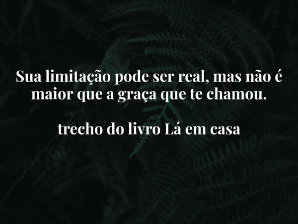 Sua limitação pode ser real, mas não é maior que a graça que te chamou. trecho do livro Lá em casa... Frase de Dayana Ribeiro.