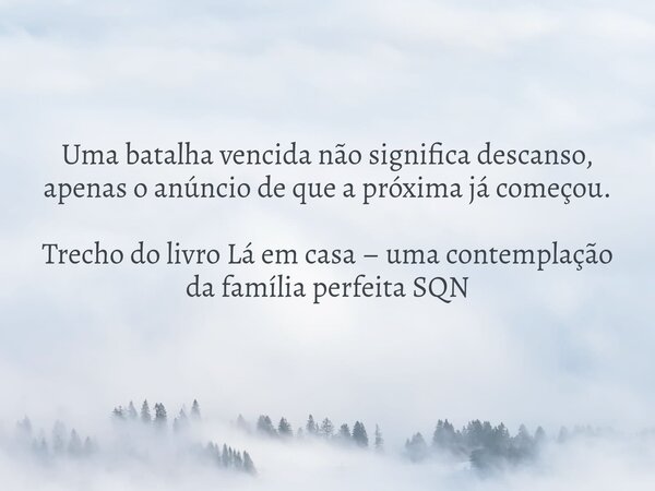 Uma batalha vencida não significa descanso, apenas o anúncio de que a próxima já começou. Trecho do livro Lá em casa – uma contemplação da família perfeita SQN... Frase de Dayana Ribeiro.