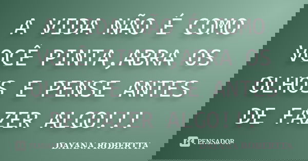A VIDA NÃO É COMO VOCÊ PINTA,ABRA OS OLHOS E PENSE ANTES DE FAZER ALGO!!!... Frase de DAYANA ROBERTTA.