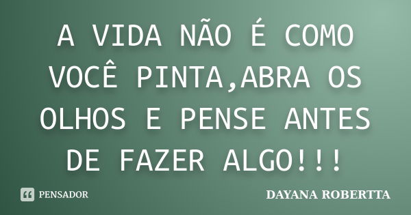 A VIDA NÃO É COMO VOCÊ PINTA,ABRA OS OLHOS E PENSE ANTES DE FAZER ALGO!!!... Frase de DAYANA ROBERTTA.