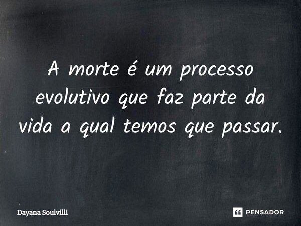 ⁠A morte é um processo evolutivo que faz parte da vida a qual temos que passar.... Frase de Dayana Soulvilli.