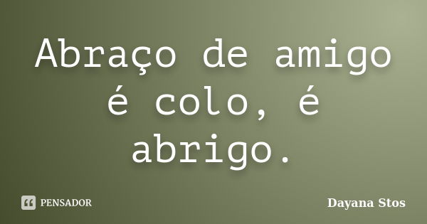 Abraço de amigo é colo, é abrigo.... Frase de Dayana Stos.