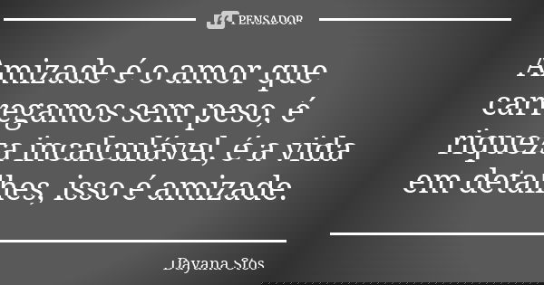 Amizade é o amor que carregamos sem peso, é riqueza incalculável, é a vida em detalhes, isso é amizade.... Frase de Dayana Stos.