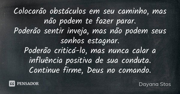 Colocarão obstáculos em seu caminho, mas não podem te fazer parar. Poderão sentir inveja, mas não podem seus sonhos estagnar. Poderão criticá-lo, mas nunca cala... Frase de Dayana Stos.