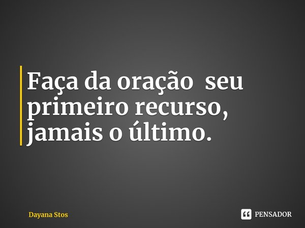 ⁠Faça da oração seu primeiro recurso, jamais o último.... Frase de Dayana Stos.
