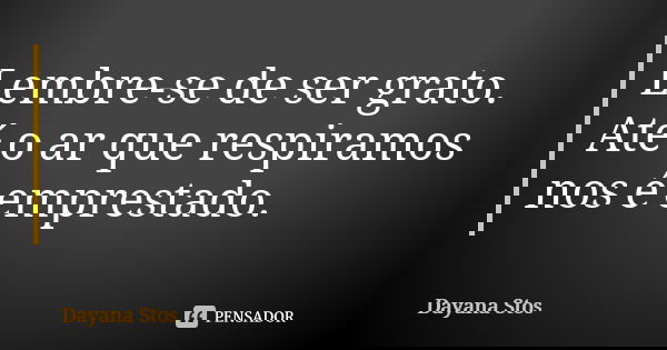 Lembre-se de ser grato. Até o ar que respiramos nos é emprestado.... Frase de Dayana Stos.