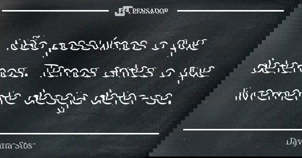 Não possuímos o que detemos. Temos antes o que livremente deseja deter-se.... Frase de Dayana Stos.