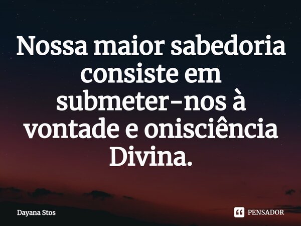 ⁠Nossa maior sabedoria consiste em submeter-nos à vontade e onisciência Divina.... Frase de Dayana Stos.