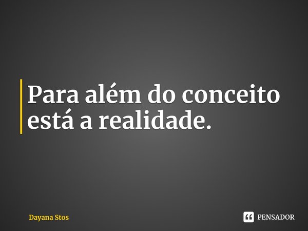 Para além do conceito está a realidade.⁠... Frase de Dayana Stos.