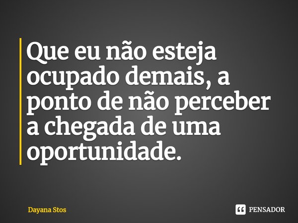 ⁠Que eu não esteja ocupado demais, a ponto de não perceber a chegada de uma oportunidade.... Frase de Dayana Stos.