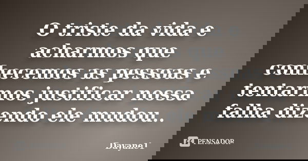 O triste da vida e acharmos que conhecemos as pessoas e tentarmos justificar nossa falha dizendo ele mudou..... Frase de Dayane1.