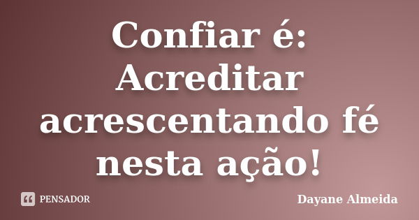 Confiar é: Acreditar acrescentando fé nesta ação!... Frase de Dayane Almeida.