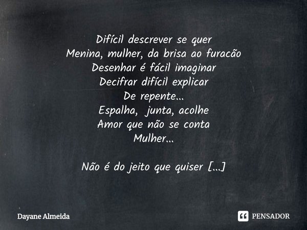 ⁠Difícil descrever se quer
Menina, mulher, da brisa ao furacão
Desenhar é fácil imaginar
Decifrar difícil explicar
De repente...
Espalha, junta, acolhe
Amor que... Frase de Dayane Almeida.