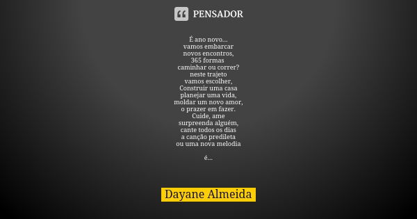 É ano novo... vamos embarcar novos encontros, 365 formas caminhar ou correr? neste trajeto vamos escolher, Construir uma casa planejar uma vida, moldar um novo ... Frase de Dayane Almeida.