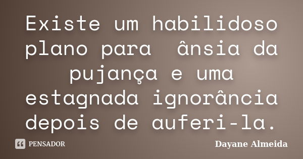 Existe um habilidoso plano para ânsia da pujança e uma estagnada ignorância depois de auferi-la.... Frase de Dayane Almeida.