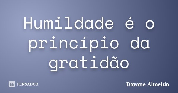Humildade é o princípio da gratidão... Frase de Dayane Almeida.