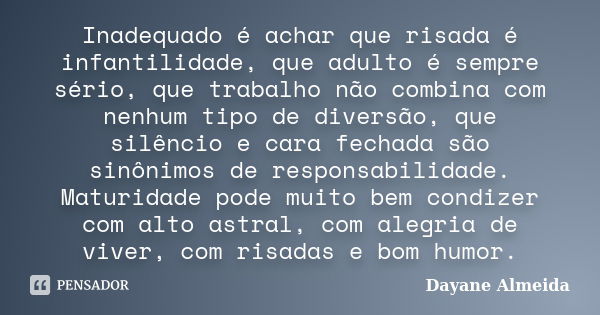 Inadequado é achar que risada é infantilidade, que adulto é sempre sério, que trabalho não combina com nenhum tipo de diversão, que silêncio e cara fechada são ... Frase de Dayane Almeida.