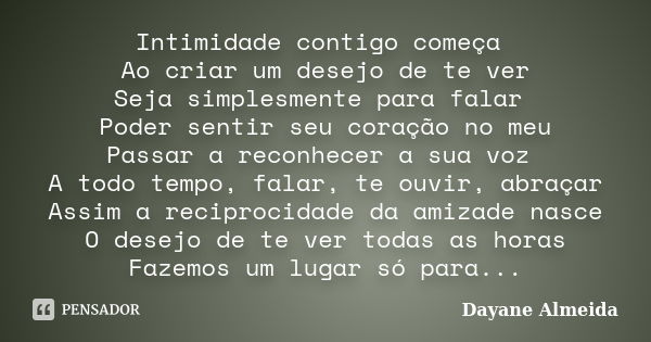 Intimidade contigo começa Ao criar um desejo de te ver Seja simplesmente para falar Poder sentir seu coração no meu Passar a reconhecer a sua voz A todo tempo, ... Frase de Dayane Almeida.