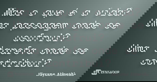 Mas o que é a vida? Uma passagem onde se usufrui? Uma tarefa onde se contribui?... Frase de Dayane Almeida.