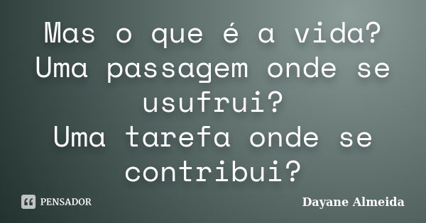 Mas o que é a vida? Uma passagem onde se usufrui? Uma tarefa onde se contribui?... Frase de Dayane Almeida.