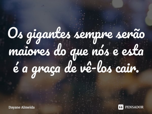 ⁠Os gigantes sempre serão maiores do que nós e esta é a graça de vê-los cair.... Frase de Dayane Almeida.