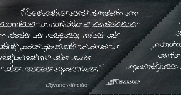 "A sabedoria está também em reconhecer o indivíduo e estabelecer em todas as relações, níveis de proximidade, para aprender a amar o outro independente das... Frase de Dayane Almeida.