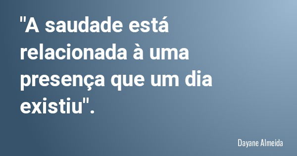 "A saudade está relacionada à uma presença que um dia existiu".... Frase de Dayane Almeida.