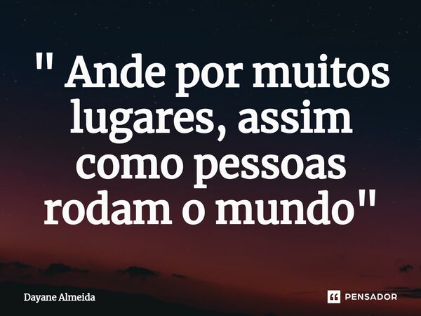 " Ande por muitos lugares, assim como pessoas rodam o mundo"⁠... Frase de Dayane Almeida.