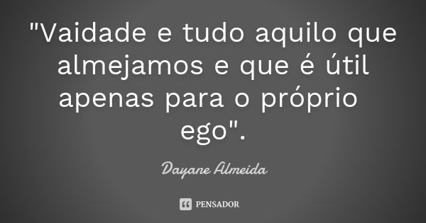 "Vaidade e tudo aquilo que almejamos e que é útil apenas para o próprio ego".... Frase de Dayane Almeida.