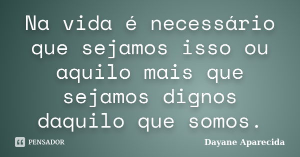 Na vida é necessário que sejamos isso ou aquilo mais que sejamos dignos daquilo que somos.... Frase de Dayane Aparecida.