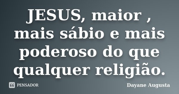 JESUS, maior , mais sábio e mais poderoso do que qualquer religião.... Frase de Dayane Augusta.