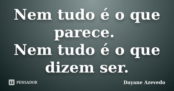 Nem tudo é o que parece. Nem tudo é o que dizem ser.... Frase de Dayane Azevedo.