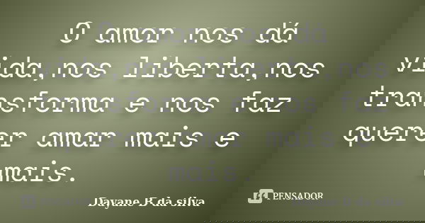 O amor nos dá vida,nos liberta,nos transforma e nos faz querer amar mais e mais.... Frase de Dayane B da silva.