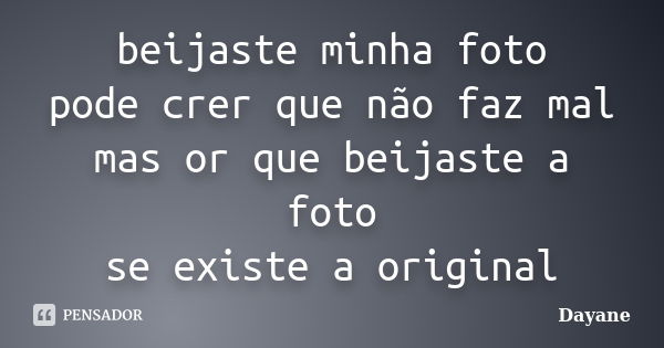 beijaste minha foto pode crer que não faz mal mas or que beijaste a foto se existe a original... Frase de dayane.