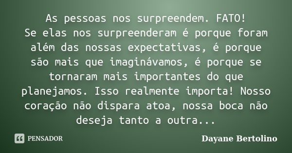 As pessoas nos surpreendem. FATO! Se elas nos surpreenderam é porque foram além das nossas expectativas, é porque são mais que imaginávamos, é porque se tornara... Frase de Dayane Bertolino.