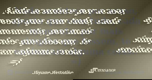 Nada acontece por acaso, aposto que com tudo, cada momento, por mais simples que fossem, te ensinaram alguma coisa.. =)... Frase de Dayane Bertolino.