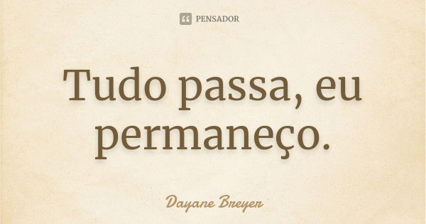 Tudo passa, eu permaneço.... Frase de Dayane Breyer.